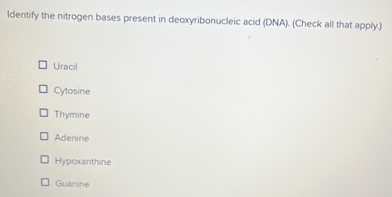 ldentify the nitrogen bases present in deoxyribonucleic acid (DNA). (Check all that apply.)
Uracil
Cytosine
Thymine
Adenine
Hypoxanthine
Guanine