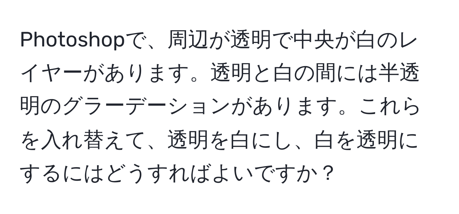 Photoshopで、周辺が透明で中央が白のレイヤーがあります。透明と白の間には半透明のグラーデーションがあります。これらを入れ替えて、透明を白にし、白を透明にするにはどうすればよいですか？