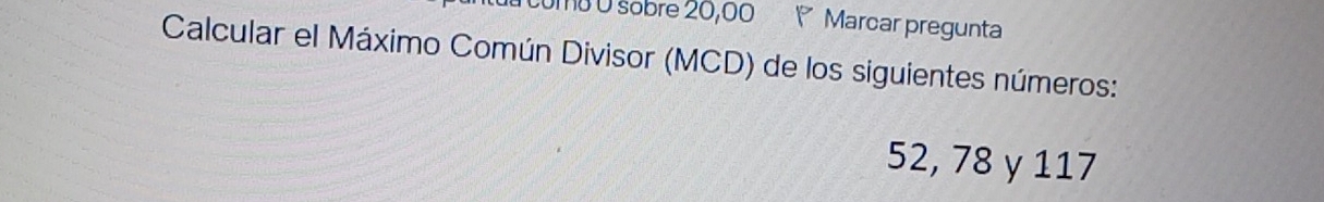 omB O sobre 20,00 P Marcar pregunta 
Calcular el Máximo Común Divisor (MCD) de los siguientes números:
52, 78 y 117