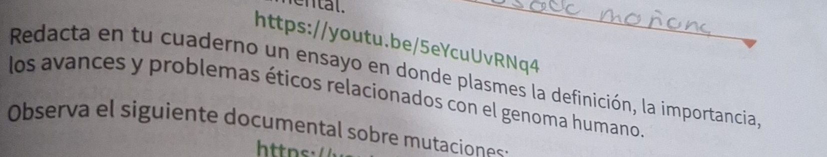 ental. 
_ 
https://youtu.be/5eYcuUvRNq4 
Redacta en tu cuaderno un ensayo en donde plasmes la definición, la importancia 
los avances y problemas éticos relacionados con el genoma humano. 
Observa el siguiente documental sobre mutaciones-