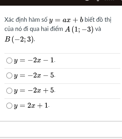 Xác định hàm số y=ax+b biết đồ thị
của nó đi qua hai điểm A(1;-3) và
B(-2;3).
y=-2x-1.
y=-2x-5.
y=-2x+5.
y=2x+1.