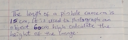 The length of a pinhole camera is
15 cm, It is used to photograph an 
object bocm high calculate the 
height of the lmage.