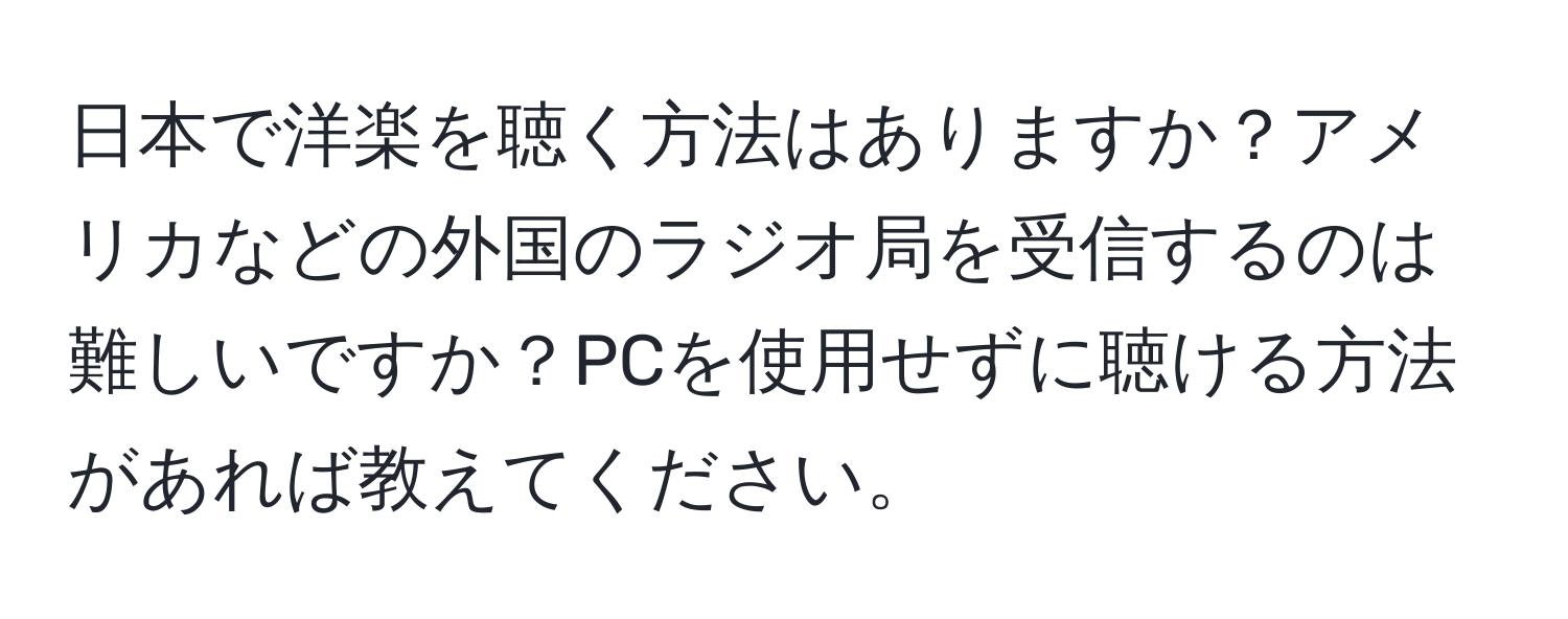 日本で洋楽を聴く方法はありますか？アメリカなどの外国のラジオ局を受信するのは難しいですか？PCを使用せずに聴ける方法があれば教えてください。