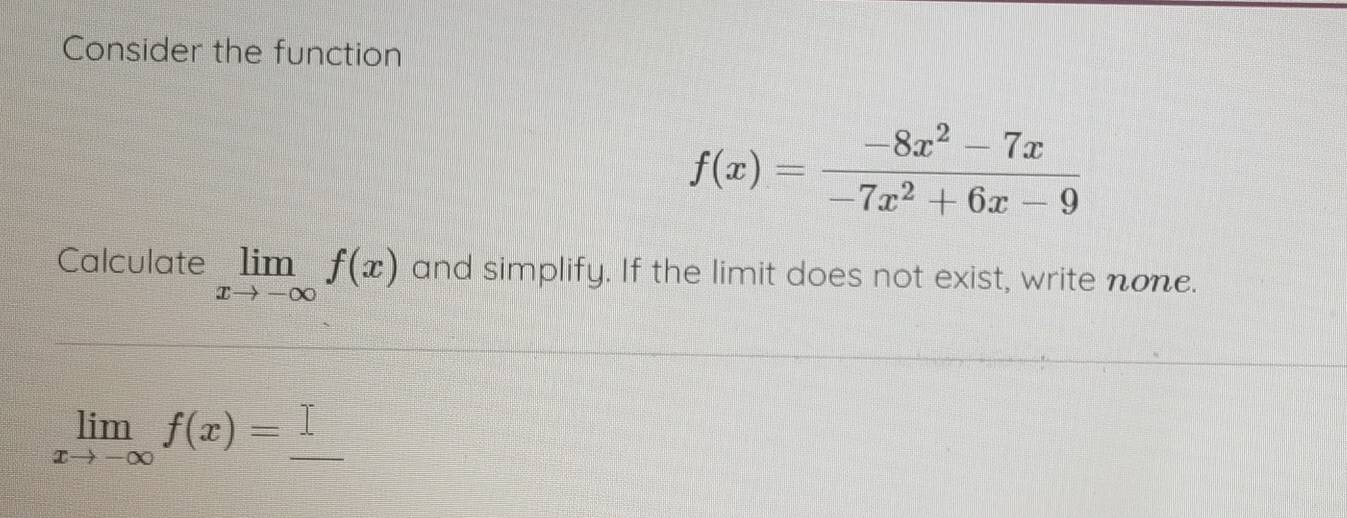 Consider the function
f(x)= (-8x^2-7x)/-7x^2+6x-9 
Calculate limlimits _xto -∈fty f(x) and simplify. If the limit does not exist, write none.
limlimits _xto -∈fty f(x)=_ 