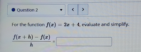 < > 
For the function f(x)=2x+4 , evaluate and simplify.
 (f(x+h)-f(x))/h =□