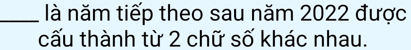 là năm tiếp theo sau năm 2022 được 
cấu thành từ 2 chữ số khác nhau.