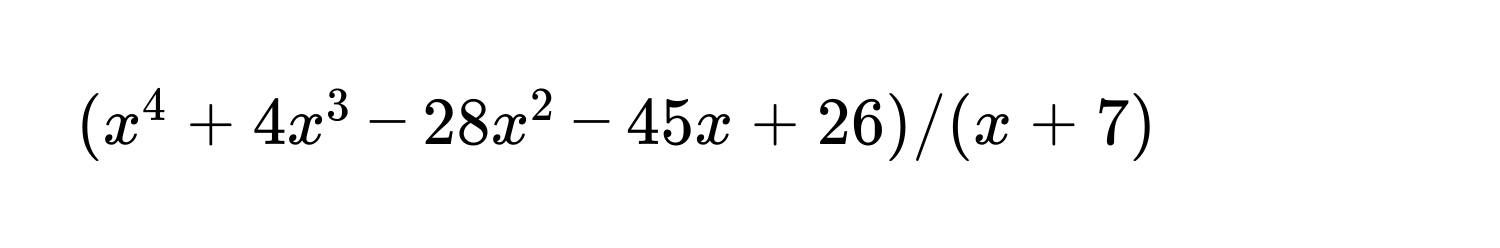 $(x^4 + 4x^3 - 28x^2 - 45x + 26) / (x + 7)$