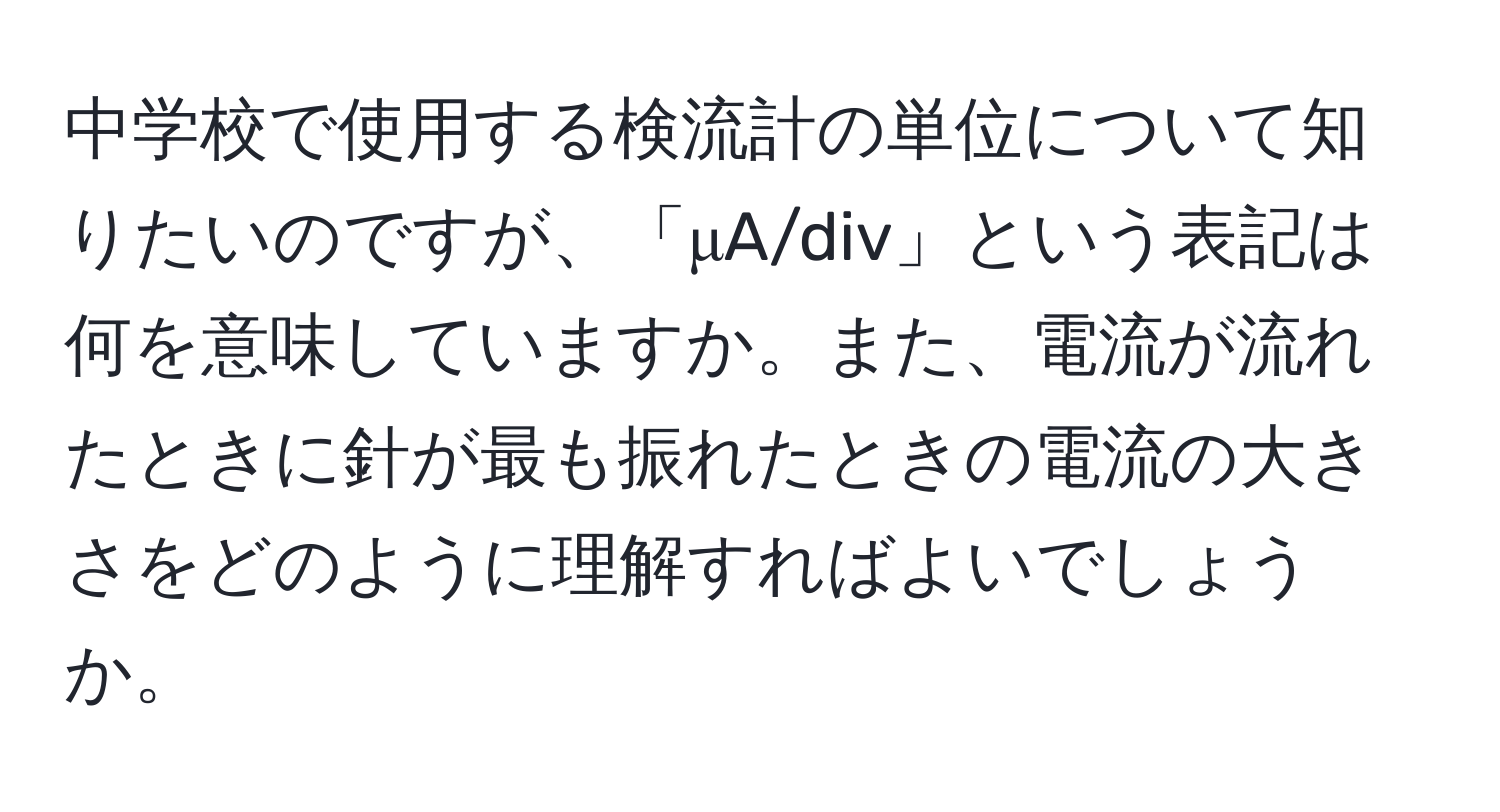 中学校で使用する検流計の単位について知りたいのですが、「μA/div」という表記は何を意味していますか。また、電流が流れたときに針が最も振れたときの電流の大きさをどのように理解すればよいでしょうか。