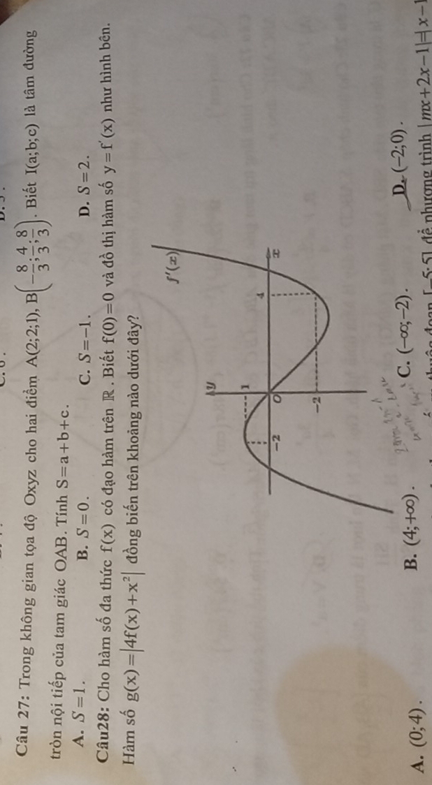 Trong không gian tọa độ Oxyz cho hai điểm A(2;2;1),B(- 8/3 ; 4/3 ; 8/3 ). Biết I(a;b;c) là tâm đường
tròn nội tiếp của tam giác OAB. Tính S=a+b+c.
A. S=1. B. S=0. C. S=-1. D. S=2.
Câu28: Cho hàm số đa thức f(x) có đạo hàm trên R . Biết f(0)=0 và d^((1_0)^(lambda)) thị hàm số y=f'(x) như hình bên.
Hàm số g(x)=|4f(x)+x^2| đồng biến trên khoảng nào dưới đây?
D.
C. (-∈fty ;-2). (-2;0).
A. (0;4).
B. (4;+∈fty ).
[-5· 5] để nhượng trình |mx+2x-1|=|x-1