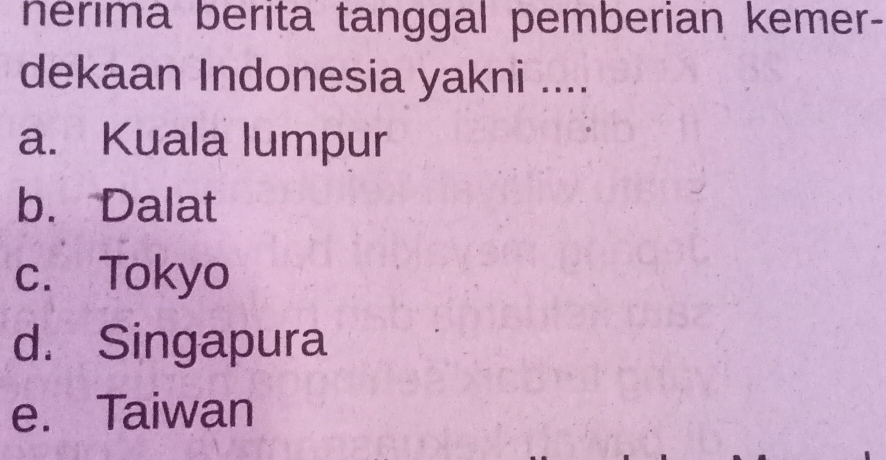 herima berita tanggal pemberian kemer-
dekaan Indonesia yakni ....
a. Kuala lumpur
b. Dalat
c. Tokyo
d. Singapura
e. Taiwan