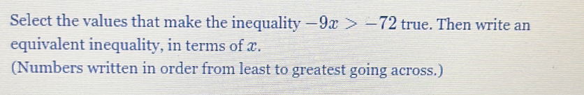 Select the values that make the inequality -9x>-72 true. Then write an 
equivalent inequality, in terms of x. 
(Numbers written in order from least to greatest going across.)