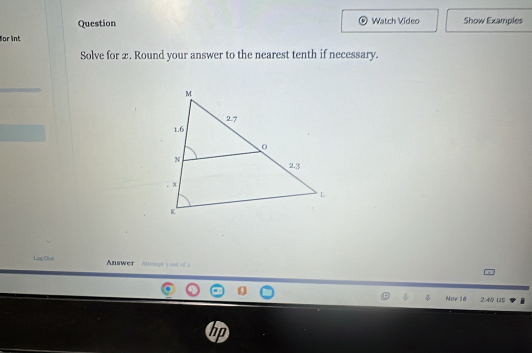 Question Watch Video Show Examples 
for Int 
Solve for x. Round your answer to the nearest tenth if necessary. 
Lag Out Answer Altempt i out of a 
Nov 18 2:40 US