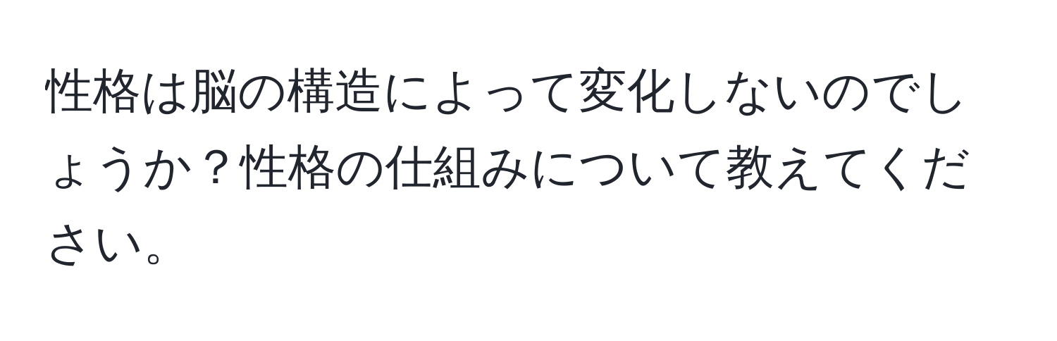 性格は脳の構造によって変化しないのでしょうか？性格の仕組みについて教えてください。