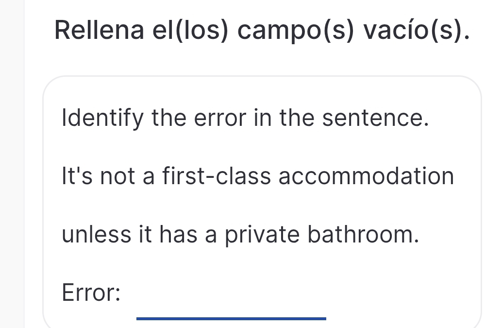 Rellena el(los) campo(s) vacío(s). 
Identify the error in the sentence. 
It's not a first-class accommodation 
unless it has a private bathroom. 
Error: 
_