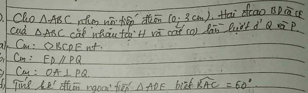 Clo △ ABC nhng wn héo dǎān ( (0,3c))/L /cm) , Hai fao BD rācé 
cad △ ABC caf whau fàit vá cat (0) làn luòf dQ ráp 
all Cu : △ BCDE nt. 
o. Can : EDparallel PQ
1 u : OA⊥ PQ
Tins hn hin nqoa fiee △ ADE bief widehat BAC=60°