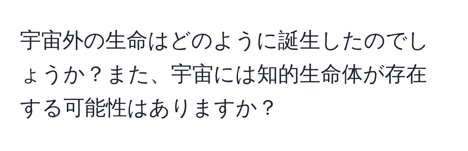 宇宙外の生命はどのように誕生したのでしょうか？また、宇宙には知的生命体が存在する可能性はありますか？