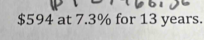 $594 at 7.3% for 13 years.