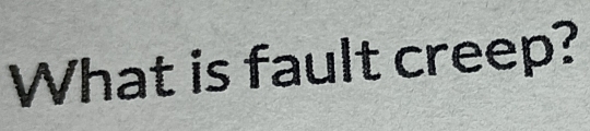 What is fault creep?