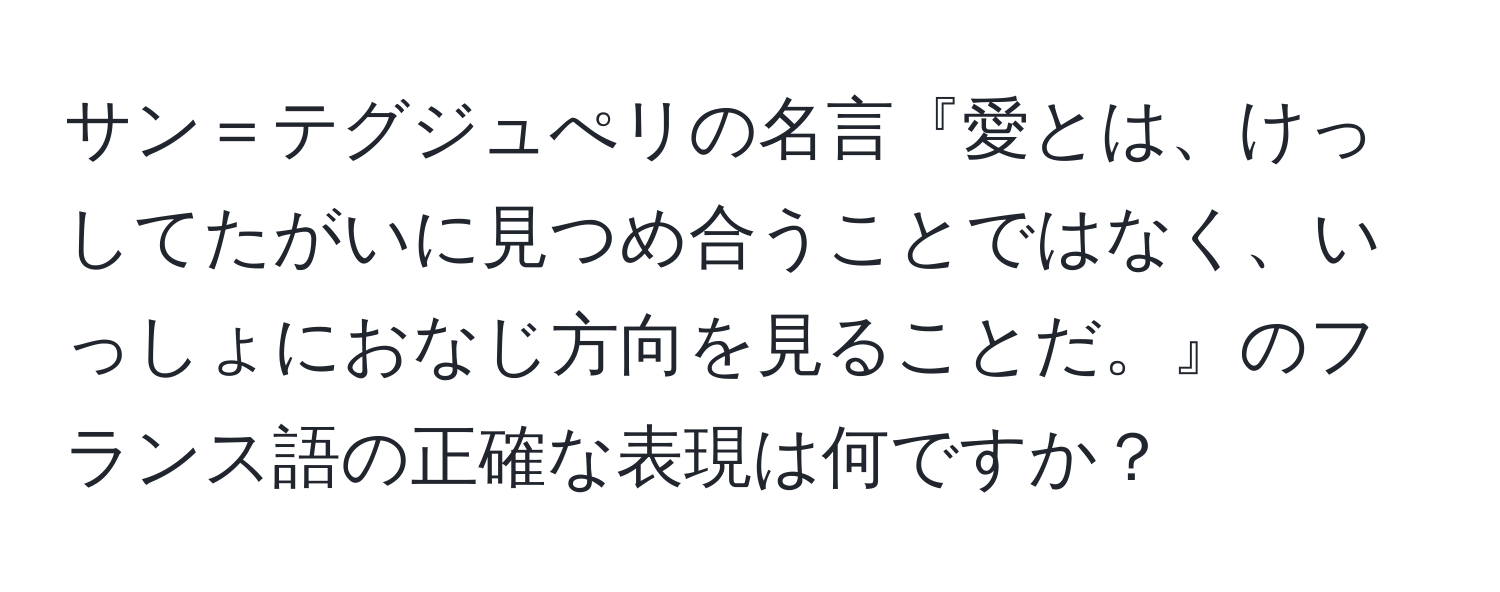 サン＝テグジュぺリの名言『愛とは、けっしてたがいに見つめ合うことではなく、いっしょにおなじ方向を見ることだ。』のフランス語の正確な表現は何ですか？