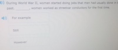 ) During World War II, women started doing jobs that men had usually done in t
past. _, women worked as streetcar conductors for the first time.
For example
Still
However