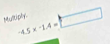 -4.5* -1.4=□
Multiply.