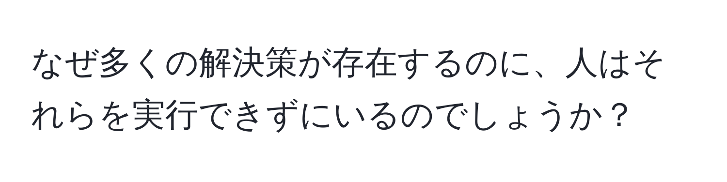 なぜ多くの解決策が存在するのに、人はそれらを実行できずにいるのでしょうか？