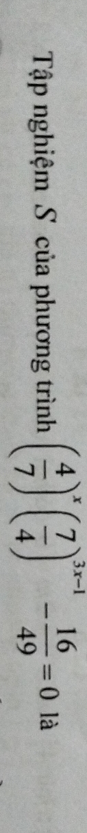 Tập nghiệm S của phương trình ( 4/7 )^x( 7/4 )^3x-1- 16/49 =0 là