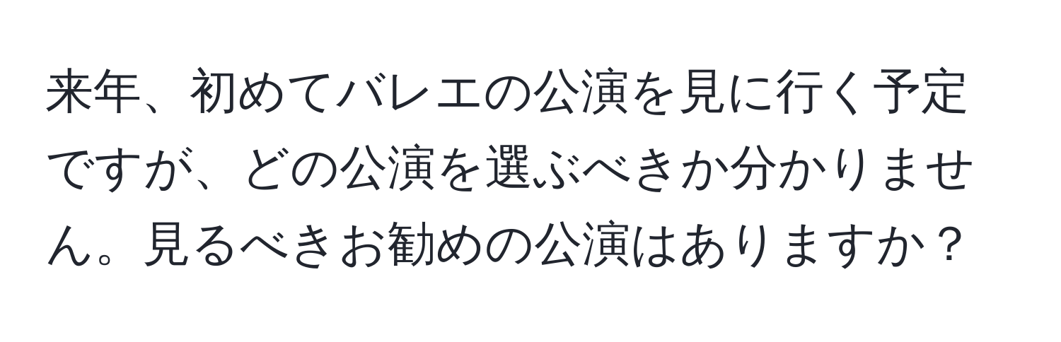 来年、初めてバレエの公演を見に行く予定ですが、どの公演を選ぶべきか分かりません。見るべきお勧めの公演はありますか？