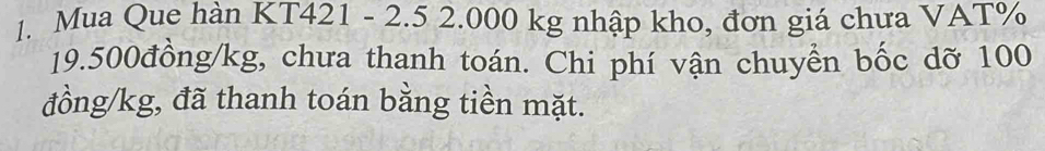 Mua Que hàn KT421 - 2.5 2.000 kg nhập kho, đơn giá chưa VAT%
19.500đồng/kg, chưa thanh toán. Chi phí vận chuyển bốc dỡ 100
đồng /kg, đã thanh toán bằng tiền mặt.