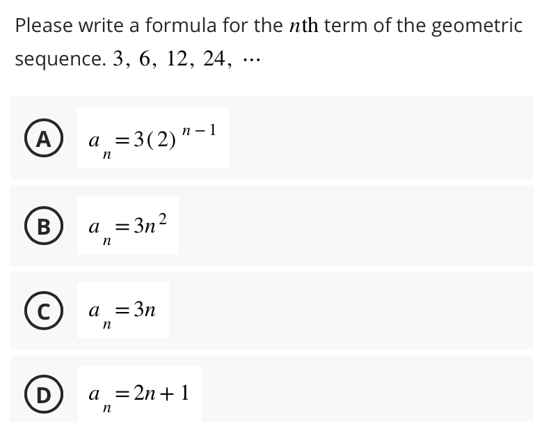 Please write a formula for the nth term of the geometric
sequence. 3, 6, 12, 24, ·⋅⋅
A a_n=3(2)^n-1
B a_n=3n^2
a_n=3n
a_n=2n+1