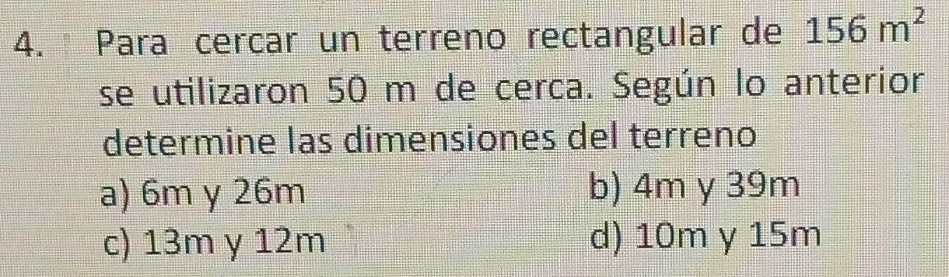 ª Para cercar un terreno rectangular de 156m^2
se utilizaron 50 m de cerca. Según lo anterior
determine las dimensiones del terreno
a) 6m y 26m b) 4m y 39m
c) 13m γ 12m d) 10m y 15m