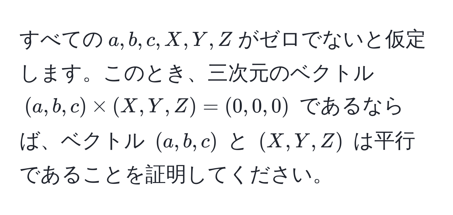 すべての$a, b, c, X, Y, Z$がゼロでないと仮定します。このとき、三次元のベクトル $(a, b, c) * (X, Y, Z) = (0, 0, 0)$ であるならば、ベクトル $(a, b, c)$ と $(X, Y, Z)$ は平行であることを証明してください。