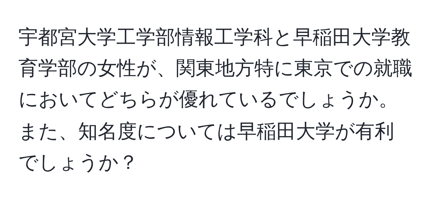 宇都宮大学工学部情報工学科と早稲田大学教育学部の女性が、関東地方特に東京での就職においてどちらが優れているでしょうか。また、知名度については早稲田大学が有利でしょうか？