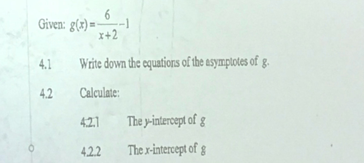 Given: g(x)= 6/x+2 -1
4. 1 Write down the equations of the asymptotes of g. 
4.2 Calculate: 
4,2,1 The y-intercept of g
4.2.2 The x-intercept of g