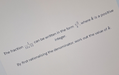  sqrt(3)/k  where k is a positive 
integer. 
The fraction  1/12sqrt(12)  can be written in the form
y first rationalising the denominator, work out the value of