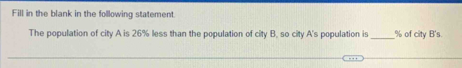 Fill in the blank in the following statement. 
The population of city A is 26% less than the population of city B, so city A's population is _ % of city B' S.