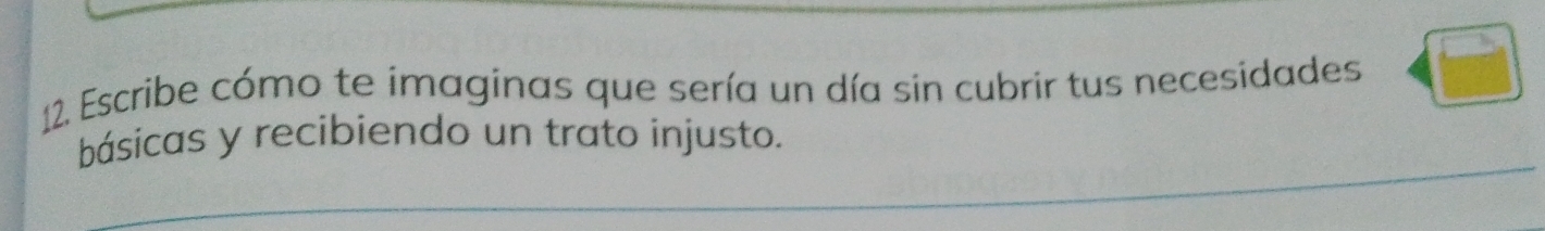 Escribe cómo te imaginas que sería un día sin cubrir tus necesidades 
básicas y recibiendo un trato injusto.