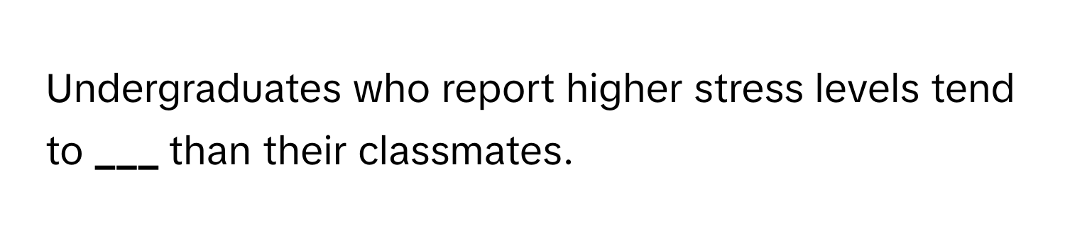 Undergraduates who report higher stress levels tend to **___** than their classmates.