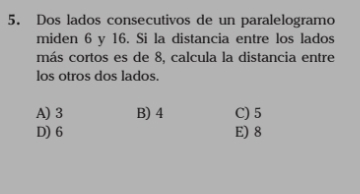 Dos lados consecutivos de un paralelogramo
miden 6 y 16. Si la distancia entre los lados
más cortos es de 8, calcula la distancia entre
los otros dos lados.
A) 3 B) 4 C) 5
D) 6 E) 8