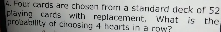 Four cards are chosen from a standard deck of 52
playing cards with replacement. What is the 
probability of choosing 4 hearts in a row?