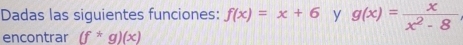 Dadas las siguientes funciones: f(x)=x+6 y g(x)= x/x^2-8 
encontrar (f^*g)(x)