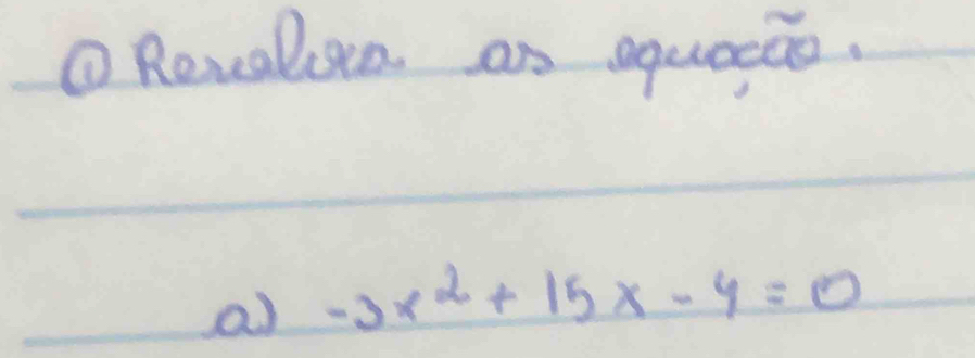 ①Revalisen as equecao. 
a -3x^2+15x-4=0