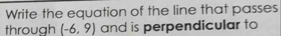 Write the equation of the line that passes 
through (-6,9) and is perpendicular to