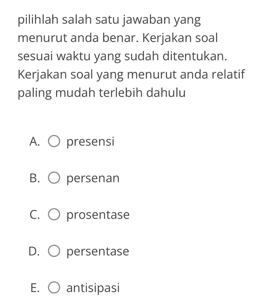 pilihlah salah satu jawaban yang
menurut anda benar. Kerjakan soal
sesuai waktu yang sudah ditentukan.
Kerjakan soal yang menurut anda relatif
paling mudah terlebih dahulu
A. presensi
B. persenan
C. prosentase
D. persentase
antisipasi