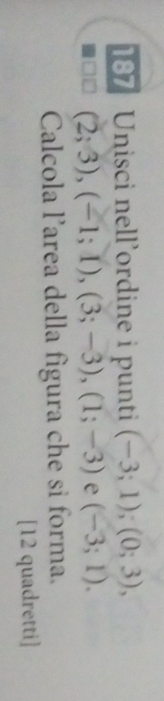 187 Unisci nell’ordine i punti (-3;1);(0;3),
(2;3), (-1;1), (3;-3), (1;-3) e (-3;1). 
Calcola l’area della figura che si forma. 
[12 quadretti]