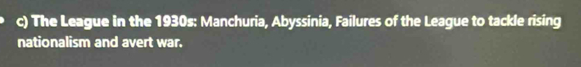 The League in the 1930s: Manchuria, Abyssinia, Failures of the League to tackle rising 
nationalism and avert war.