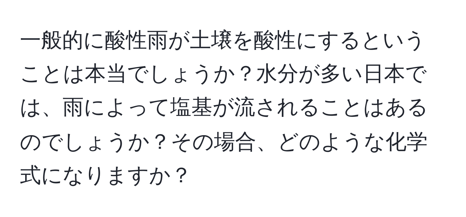 一般的に酸性雨が土壌を酸性にするということは本当でしょうか？水分が多い日本では、雨によって塩基が流されることはあるのでしょうか？その場合、どのような化学式になりますか？