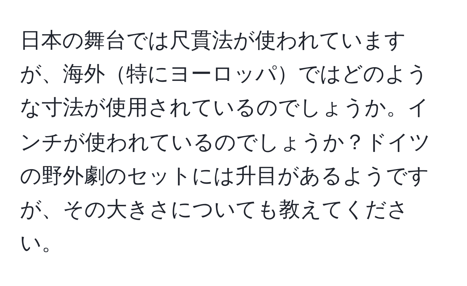 日本の舞台では尺貫法が使われていますが、海外特にヨーロッパではどのような寸法が使用されているのでしょうか。インチが使われているのでしょうか？ドイツの野外劇のセットには升目があるようですが、その大きさについても教えてください。