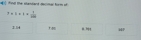 Find the standard decimal form of:
7* 1+1*  1/100 
2.14 7.01 0.701 107