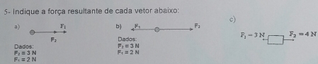 5- Indique a força resultante de cada vetor abaixo: 
a) F_1 b) F_1 F_2 c)
F_2 Dados
F_1-3N F_2=4N
Dados: F_2=3N
F_2=3N
F_1=2N
F_1=2N